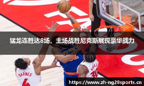 猛龙连胜达8场，主场战胜尼克斯展现豪华战力