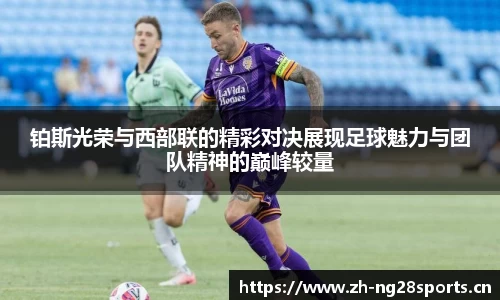 铂斯光荣与西部联的精彩对决展现足球魅力与团队精神的巅峰较量