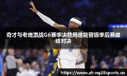 奇才与老鹰激战G6赛季决胜局谁能晋级季后赛巅峰对决