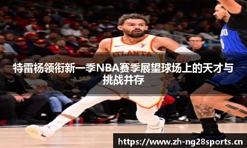 特雷杨领衔新一季NBA赛季展望球场上的天才与挑战并存